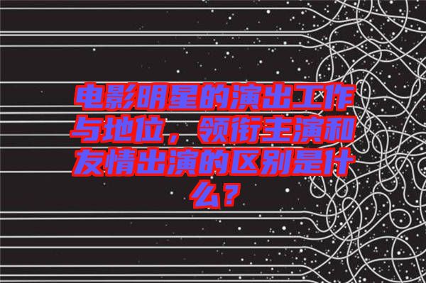 電影明星的演出工作與地位，領(lǐng)銜主演和友情出演的區(qū)別是什么？