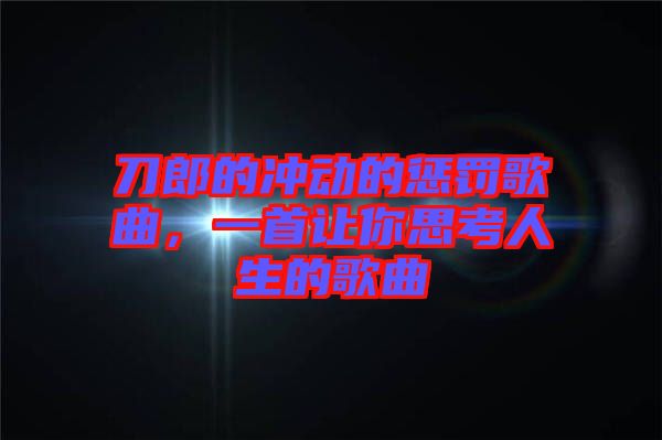 刀郎的沖動的懲罰歌曲，一首讓你思考人生的歌曲
