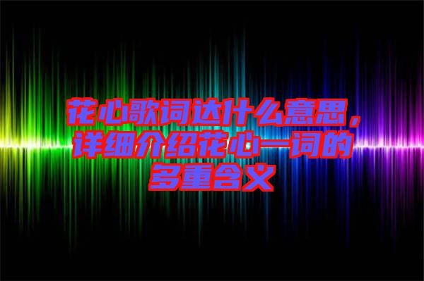 花心歌詞達(dá)什么意思，詳細(xì)介紹花心一詞的多重含義
