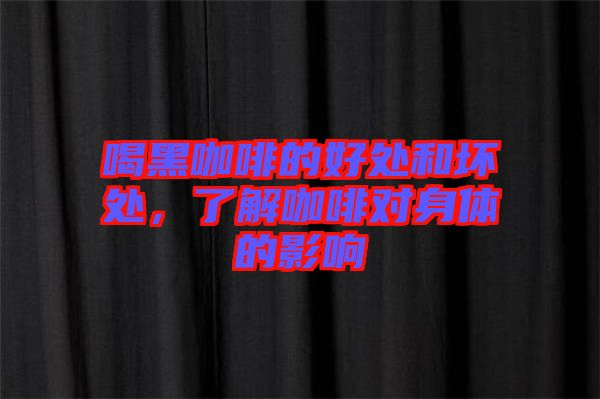 喝黑咖啡的好處和壞處，了解咖啡對身體的影響