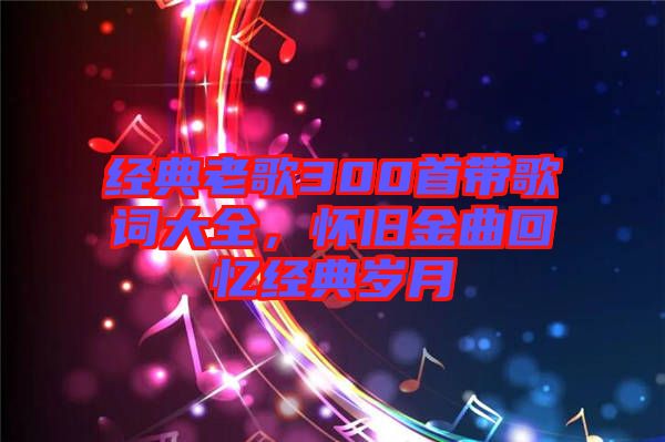 經(jīng)典老歌300首帶歌詞大全，懷舊金曲回憶經(jīng)典歲月