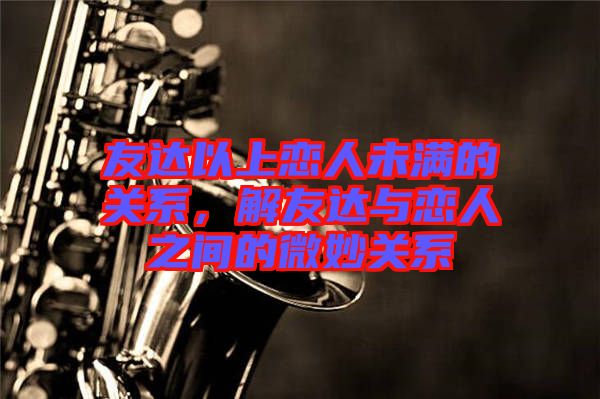 友達(dá)以上戀人未滿的關(guān)系，解友達(dá)與戀人之間的微妙關(guān)系