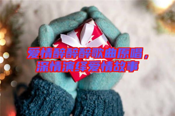 愛(ài)情醉醉醉歌曲原唱，深情演繹愛(ài)情故事