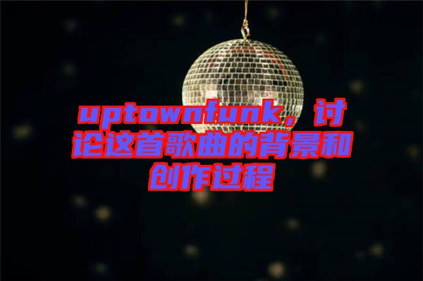 uptownfunk，討論這首歌曲的背景和創(chuàng)作過程