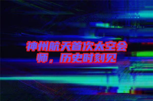 神州航天首次太空會(huì)師，歷史時(shí)刻見