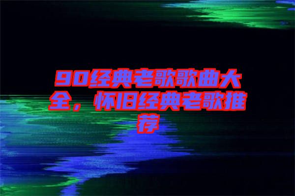 90經(jīng)典老歌歌曲大全，懷舊經(jīng)典老歌推薦