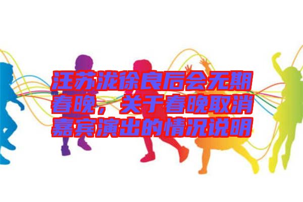 汪蘇瀧徐良后會無期春晚，關(guān)于春晚取消嘉賓演出的情況說明