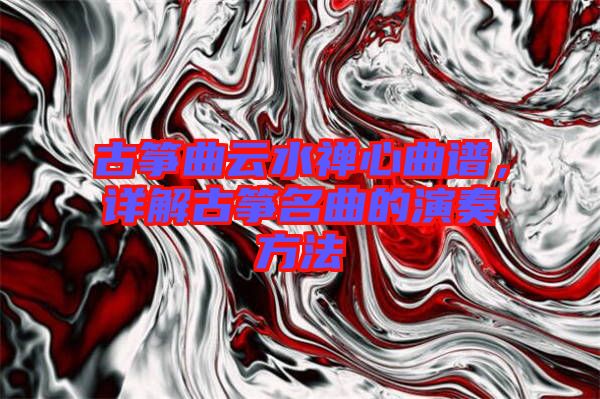 古箏曲云水禪心曲譜，詳解古箏名曲的演奏方法