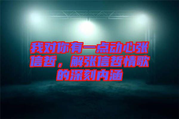 我對你有一點動心張信哲，解張信哲情歌的深刻內(nèi)涵
