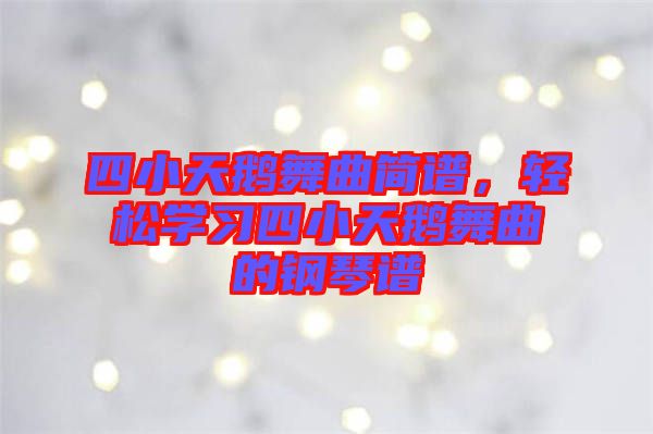 四小天鵝舞曲簡譜，輕松學(xué)習(xí)四小天鵝舞曲的鋼琴譜