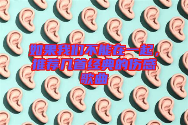 如果我們不能在一起，推薦幾首經(jīng)典的傷感歌曲