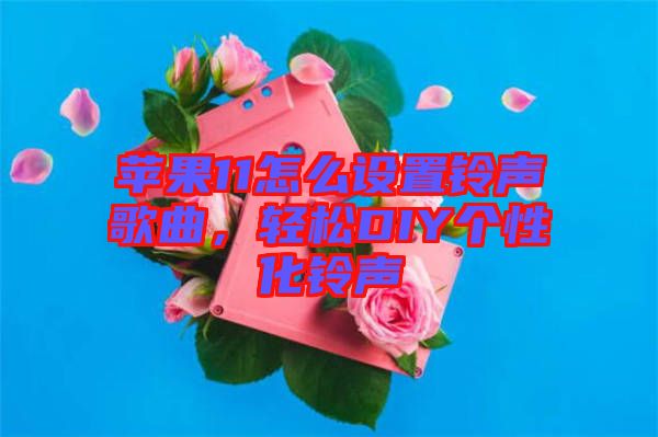 蘋果11怎么設(shè)置鈴聲歌曲，輕松DIY個(gè)性化鈴聲