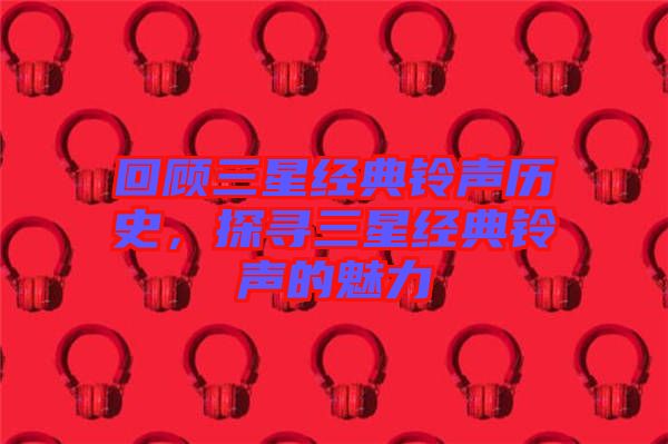 回顧三星經典鈴聲歷史，探尋三星經典鈴聲的魅力