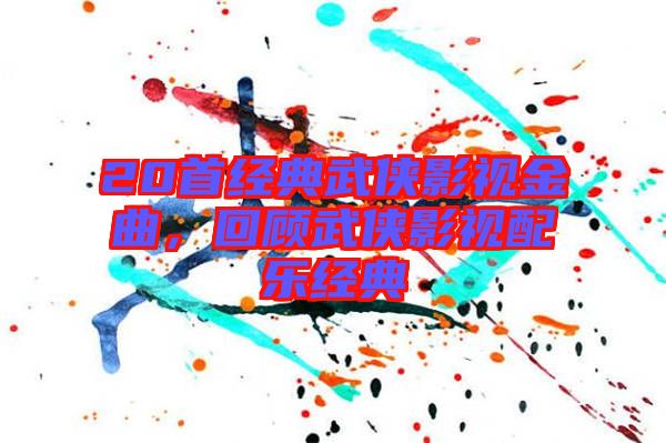 20首經典武俠影視金曲，回顧武俠影視配樂經典