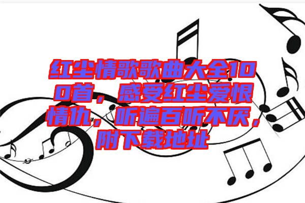 紅塵情歌歌曲大全100首，感受紅塵愛恨情仇，聽遍百聽不厭，附下載地址