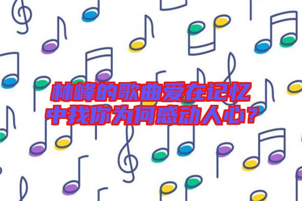 林峰的歌曲愛在記憶中找你為何感動人心？
