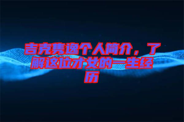吉克雋逸個(gè)人簡(jiǎn)介，了解這位才女的一生經(jīng)歷