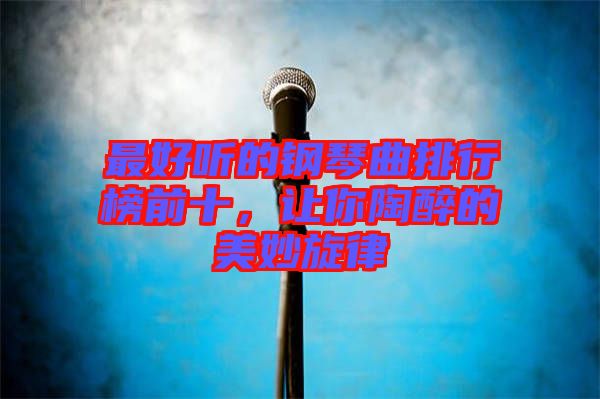 最好聽的鋼琴曲排行榜前十，讓你陶醉的美妙旋律