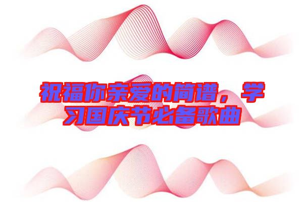 祝福你親愛的簡譜，學(xué)習(xí)國慶節(jié)必備歌曲