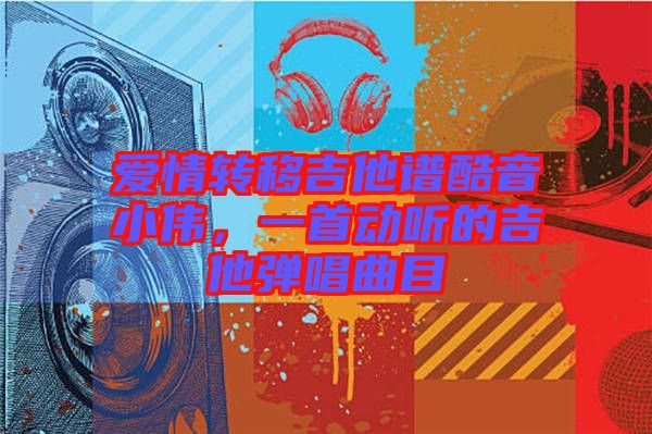 愛情轉(zhuǎn)移吉他譜酷音小偉，一首動聽的吉他彈唱曲目