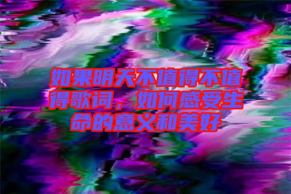 如果明天不值得不值得歌詞，如何感受生命的意義和美好