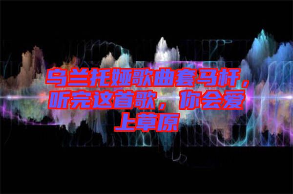 烏蘭托婭歌曲套馬桿，聽(tīng)完這首歌，你會(huì)愛(ài)上草原