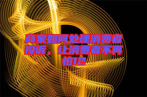 商家如何處理消費(fèi)者投訴，讓消費(fèi)者不再怕12