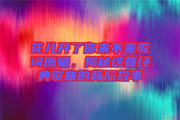 花兒開了你來(lái)不來(lái)歌詞原唱，揭秘這首經(jīng)典歌曲的背后故事