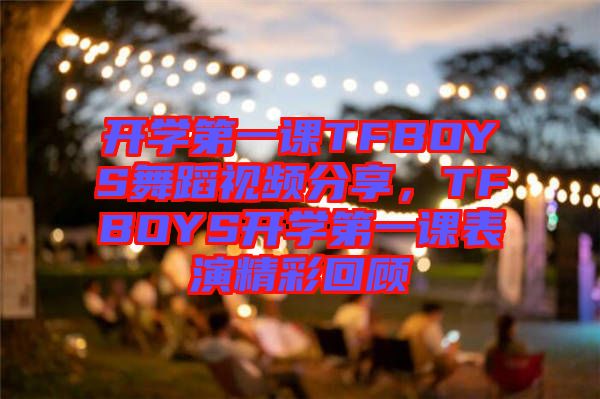 開學(xué)第一課TFBOYS舞蹈視頻分享，TFBOYS開學(xué)第一課表演精彩回顧