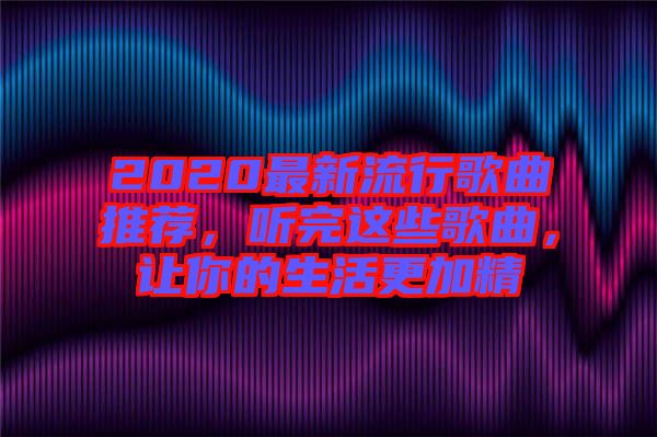 2020最新流行歌曲推薦，聽完這些歌曲，讓你的生活更加精
