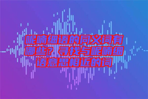 呢喃細(xì)語的同義詞有哪些？尋找與呢喃細(xì)語意思相近的詞