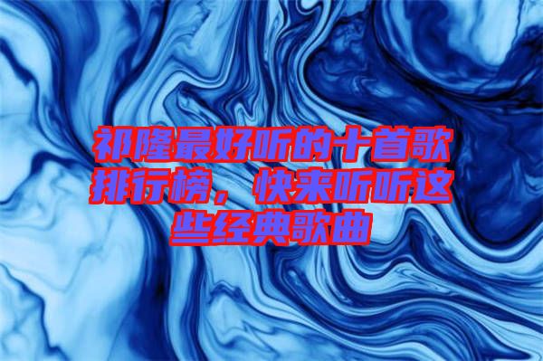 祁隆最好聽(tīng)的十首歌排行榜，快來(lái)聽(tīng)聽(tīng)這些經(jīng)典歌曲