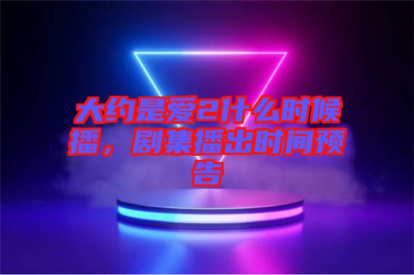 大約是愛(ài)2什么時(shí)候播，劇集播出時(shí)間預(yù)告