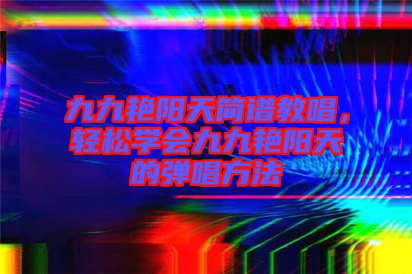 九九艷陽天簡(jiǎn)譜教唱，輕松學(xué)會(huì)九九艷陽天的彈唱方法