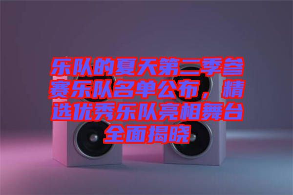 樂隊(duì)的夏天第二季參賽樂隊(duì)名單公布，精選優(yōu)秀樂隊(duì)亮相舞臺(tái)全面揭曉