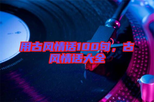 用古風(fēng)情話100句，古風(fēng)情話大全