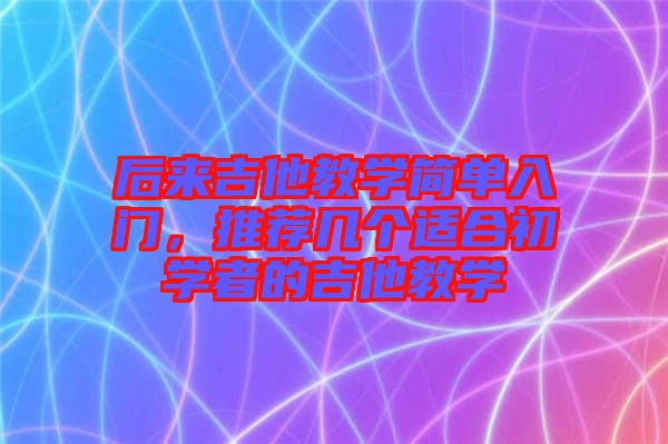 后來吉他教學簡單入門，推薦幾個適合初學者的吉他教學