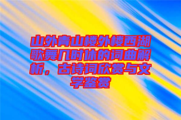 山外青山樓外樓西湖歌舞幾時(shí)休的詞曲解析，古詩詞欣賞與文學(xué)鑒賞