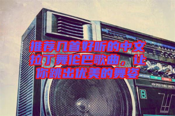 推薦幾首好聽的中文拉丁舞倫巴歌曲，讓你跳出優(yōu)美的舞姿