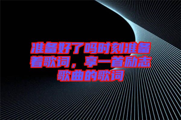 準(zhǔn)備好了嗎時刻準(zhǔn)備著歌詞，享一首勵志歌曲的歌詞