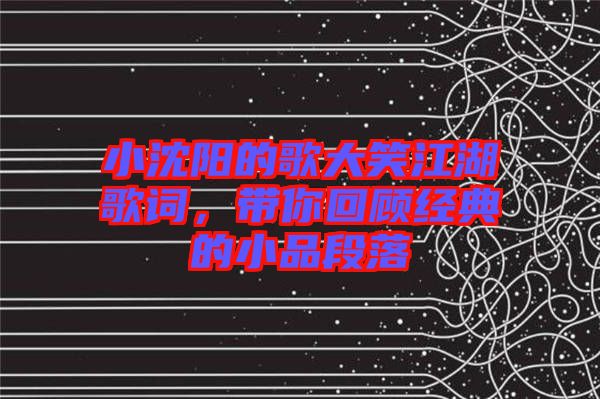 小沈陽的歌大笑江湖歌詞，帶你回顧經(jīng)典的小品段落