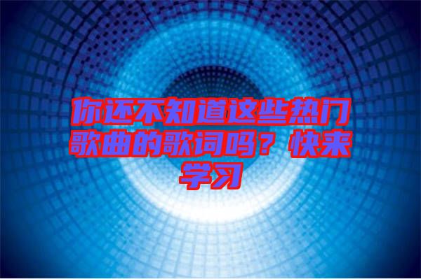 你還不知道這些熱門歌曲的歌詞嗎？快來學(xué)習(xí)