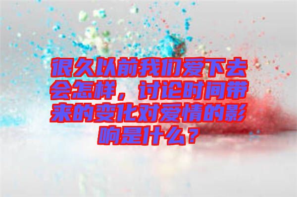 很久以前我們愛下去會怎樣，討論時間帶來的變化對愛情的影響是什么？