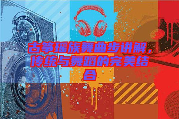 古箏瑤族舞曲步講解，傳統(tǒng)與舞蹈的完美結合