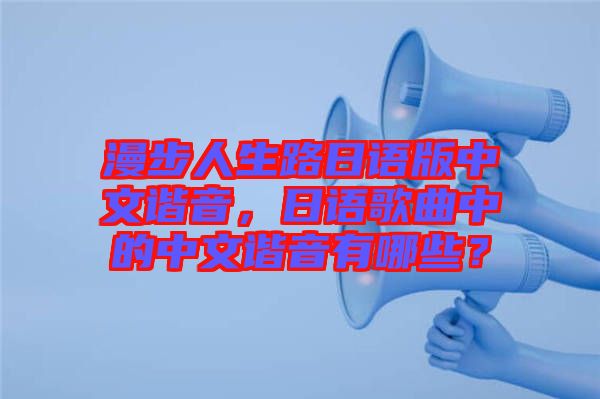 漫步人生路日語版中文諧音，日語歌曲中的中文諧音有哪些？