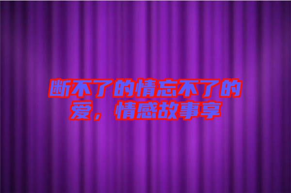 斷不了的情忘不了的愛，情感故事享