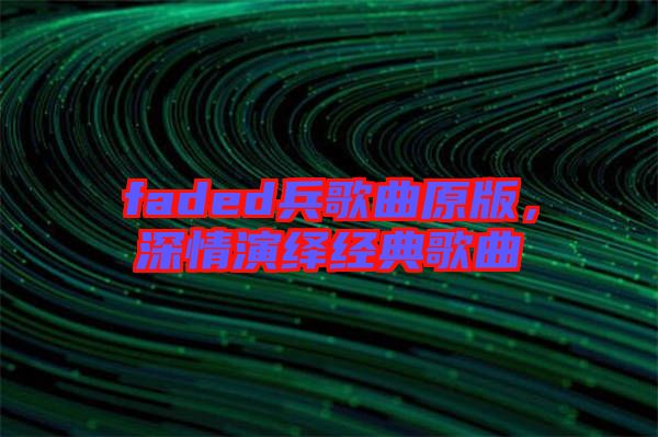 faded兵歌曲原版，深情演繹經(jīng)典歌曲
