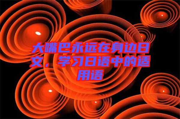 大嘴巴永遠(yuǎn)在身邊日文，學(xué)習(xí)日語中的適用語