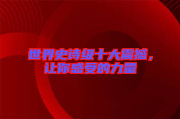 世界史詩級十大震撼，讓你感受的力量