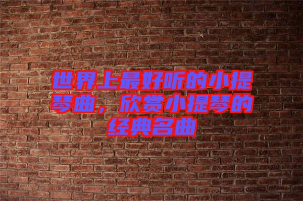 世界上最好聽的小提琴曲，欣賞小提琴的經(jīng)典名曲